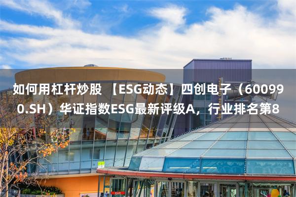 如何用杠杆炒股 【ESG动态】四创电子（600990.SH）华证指数ESG最新评级A，行业排名第8