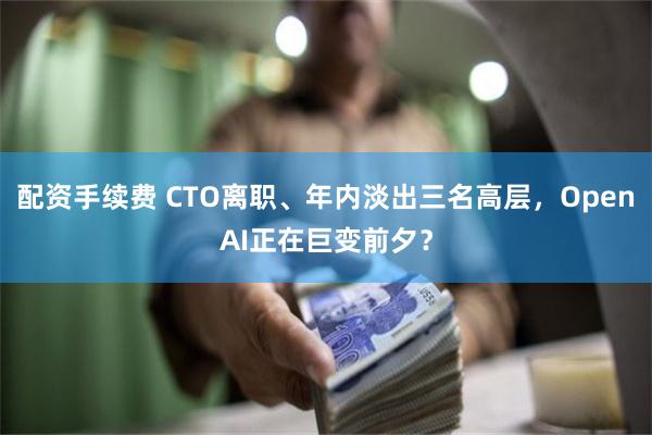 配资手续费 CTO离职、年内淡出三名高层，OpenAI正在巨变前夕？