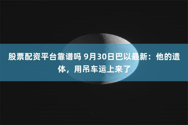 股票配资平台靠谱吗 9月30日巴以最新：他的遗体，用吊车运上来了