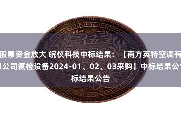 股票资金放大 皖仪科技中标结果：【南方英特空调有限公司氦检设备2024-01、02、03采购】中标结果公告