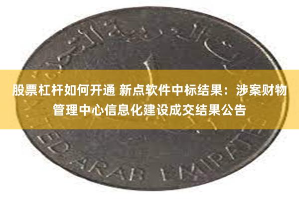 股票杠杆如何开通 新点软件中标结果：涉案财物管理中心信息化建设成交结果公告