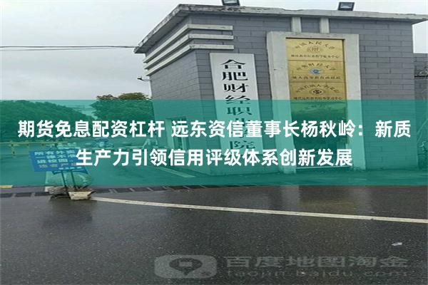 期货免息配资杠杆 远东资信董事长杨秋岭：新质生产力引领信用评级体系创新发展