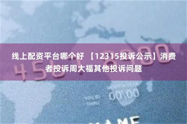 线上配资平台哪个好 【12315投诉公示】消费者投诉周大福其他投诉问题