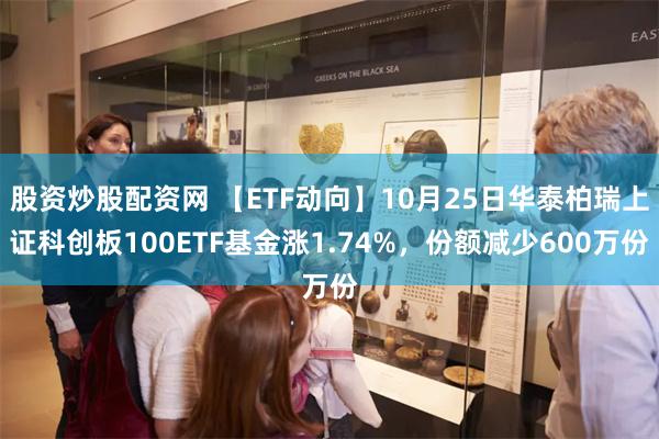 股资炒股配资网 【ETF动向】10月25日华泰柏瑞上证科创板100ETF基金涨1.74%，份额减少600万份