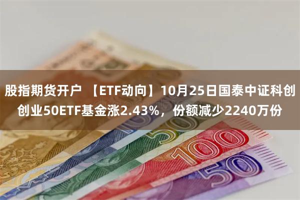 股指期货开户 【ETF动向】10月25日国泰中证科创创业50ETF基金涨2.43%，份额减少2240万份