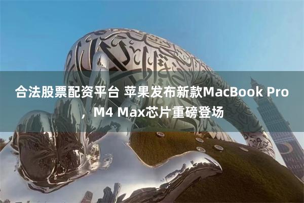 合法股票配资平台 苹果发布新款MacBook Pro，M4 Max芯片重磅登场