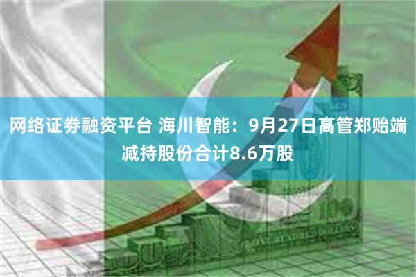 网络证劵融资平台 海川智能：9月27日高管郑贻端减持股份合计8.6万股