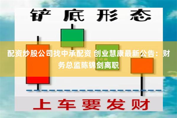 配资炒股公司找中承配资 创业慧康最新公告：财务总监陈锦剑离职