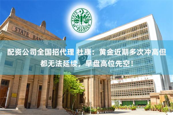 配资公司全国招代理 杜康：黄金近期多次冲高但都无法延续，早盘高位先空！