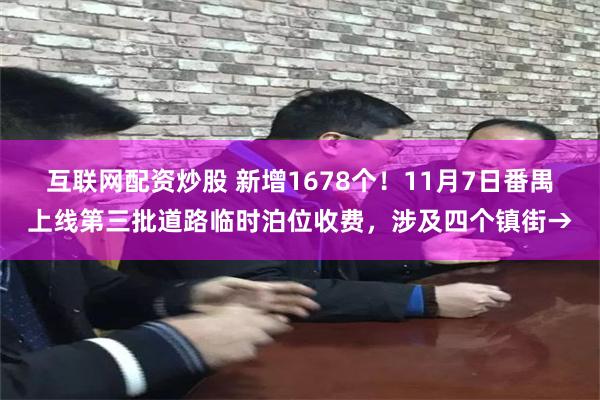 互联网配资炒股 新增1678个！11月7日番禺上线第三批道路临时泊位收费，涉及四个镇街→