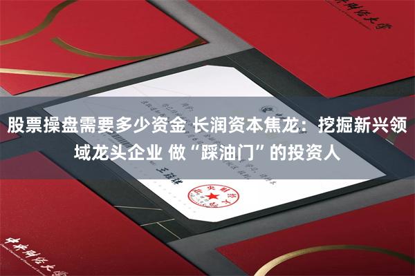 股票操盘需要多少资金 长润资本焦龙：挖掘新兴领域龙头企业 做“踩油门”的投资人