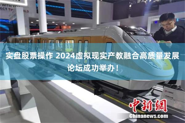 实盘股票操作 2024虚拟现实产教融合高质量发展论坛成功举办！