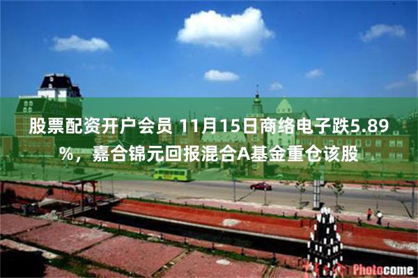 股票配资开户会员 11月15日商络电子跌5.89%，嘉合锦元回报混合A基金重仓该股