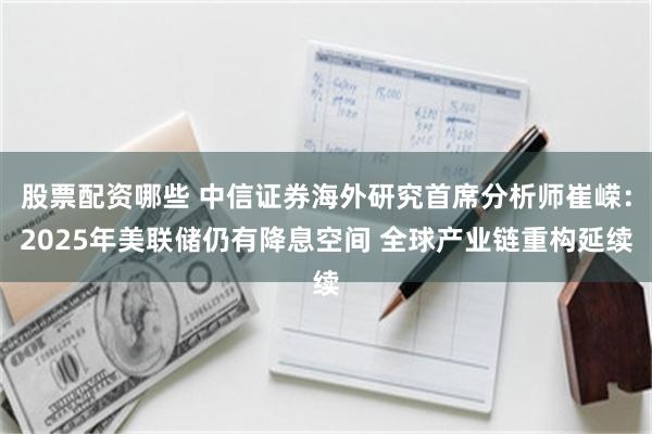 股票配资哪些 中信证券海外研究首席分析师崔嵘：2025年美联储仍有降息空间 全球产业链重构延续