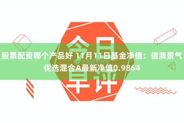 股票配资哪个产品好 11月11日基金净值：信澳景气优选混合A最新净值0.9864