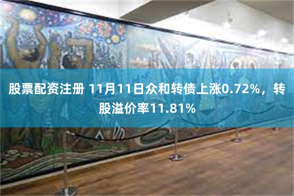 股票配资注册 11月11日众和转债上涨0.72%，转股溢价率11.81%