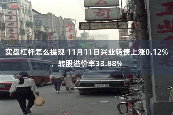 实盘杠杆怎么提现 11月11日兴业转债上涨0.12%，转股溢价率33.88%