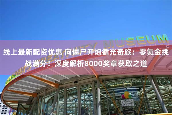 线上最新配资优惠 向僵尸开炮循光奇旅：零氪金挑战满分！深度解析8000奖章获取之道