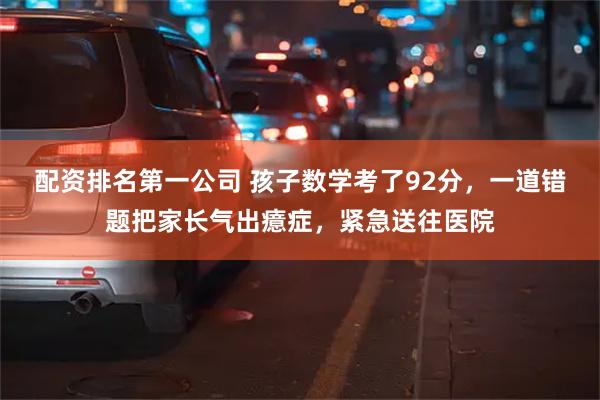 配资排名第一公司 孩子数学考了92分，一道错题把家长气出癔症，紧急送往医院