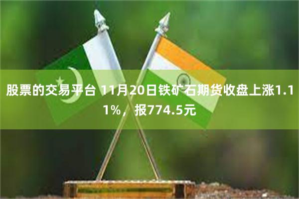 股票的交易平台 11月20日铁矿石期货收盘上涨1.11%，报774.5元