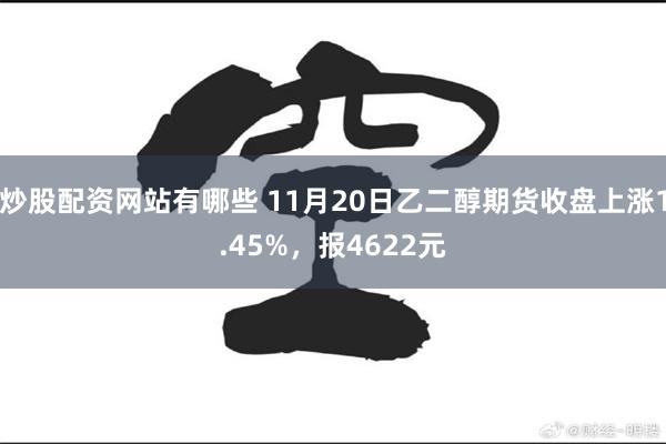 炒股配资网站有哪些 11月20日乙二醇期货收盘上涨1.45%，报4622元