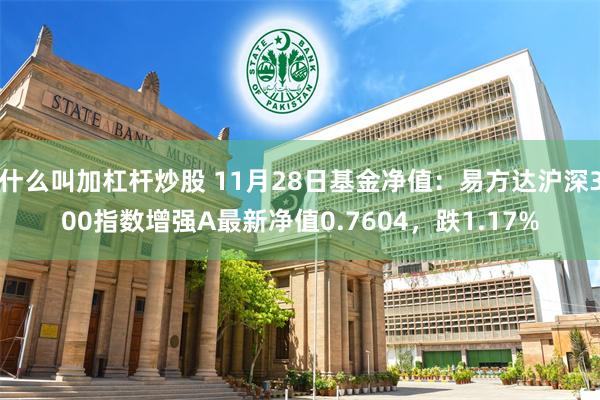 什么叫加杠杆炒股 11月28日基金净值：易方达沪深300指数增强A最新净值0.7604，跌1.17%