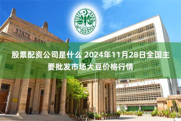 股票配资公司是什么 2024年11月28日全国主要批发市场大豆价格行情