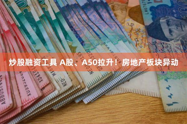 炒股融资工具 A股、A50拉升！房地产板块异动