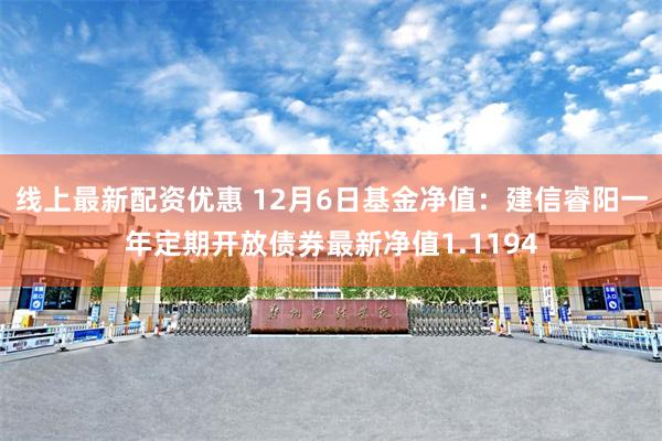 线上最新配资优惠 12月6日基金净值：建信睿阳一年定期开放债券最新净值1.1194