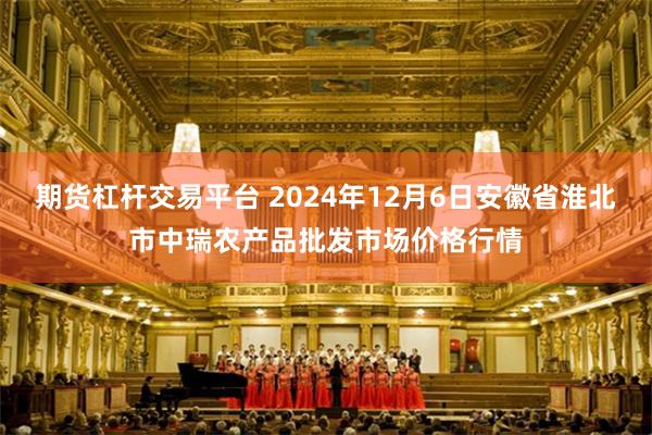 期货杠杆交易平台 2024年12月6日安徽省淮北市中瑞农产品批发市场价格行情