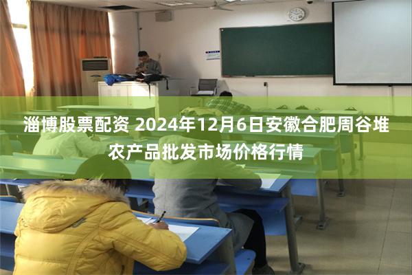 淄博股票配资 2024年12月6日安徽合肥周谷堆农产品批发市场价格行情