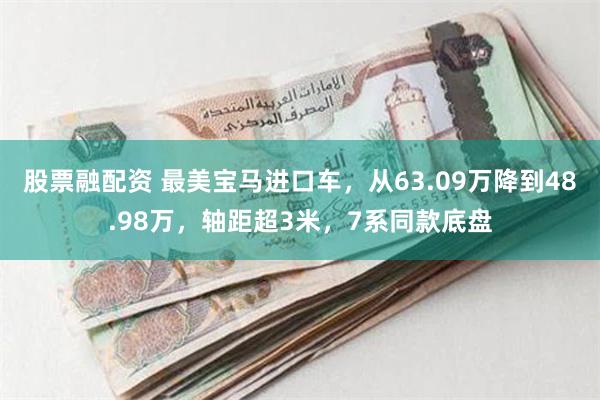 股票融配资 最美宝马进口车，从63.09万降到48.98万，轴距超3米，7系同款底盘