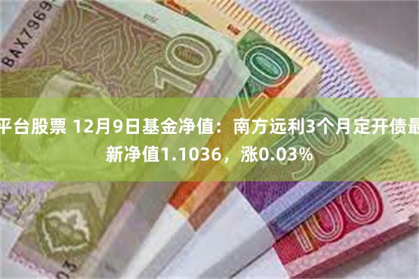 平台股票 12月9日基金净值：南方远利3个月定开债最新净值1.1036，涨0.03%