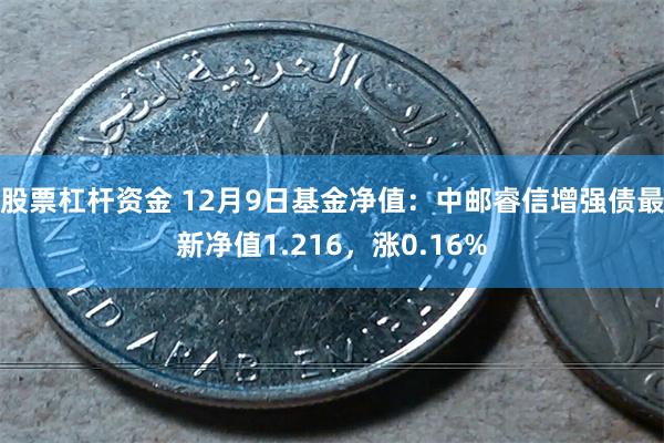 股票杠杆资金 12月9日基金净值：中邮睿信增强债最新净值1.216，涨0.16%