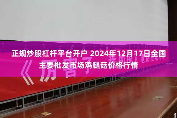 正规炒股杠杆平台开户 2024年12月17日全国主要批发市场鸡腿菇价格行情