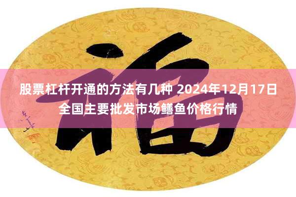 股票杠杆开通的方法有几种 2024年12月17日全国主要批发市场鳝鱼价格行情