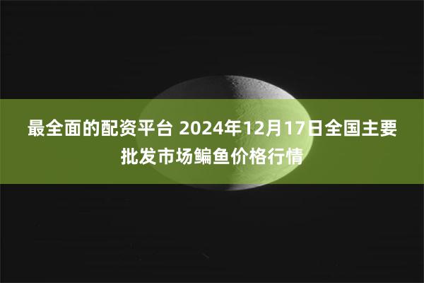 最全面的配资平台 2024年12月17日全国主要批发市场鳊鱼价格行情