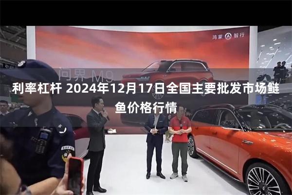 利率杠杆 2024年12月17日全国主要批发市场鲢鱼价格行情