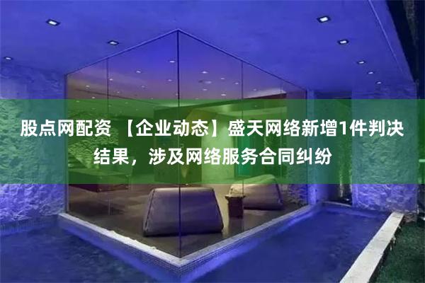 股点网配资 【企业动态】盛天网络新增1件判决结果，涉及网络服务合同纠纷