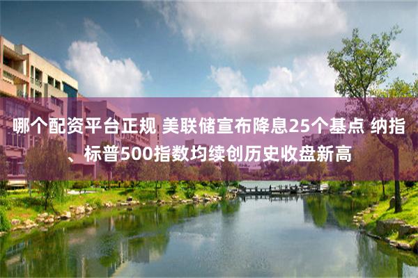 哪个配资平台正规 美联储宣布降息25个基点 纳指、标普500指数均续创历史收盘新高