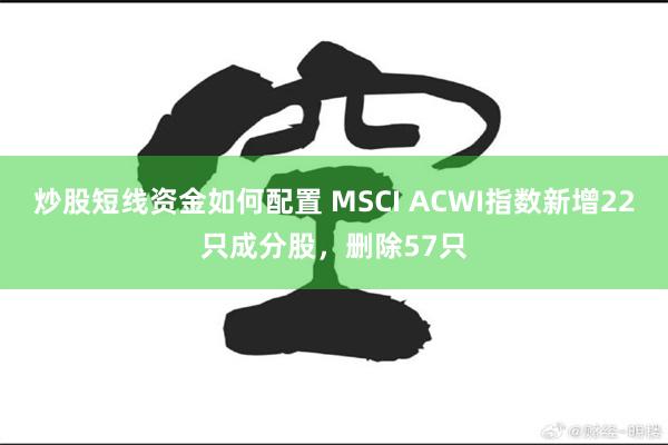 炒股短线资金如何配置 MSCI ACWI指数新增22只成分股，删除57只