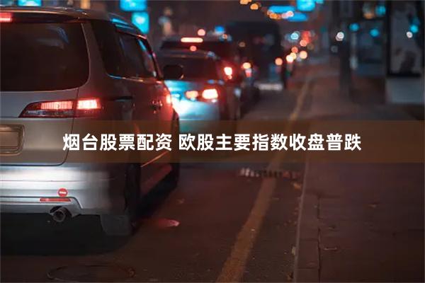 烟台股票配资 欧股主要指数收盘普跌