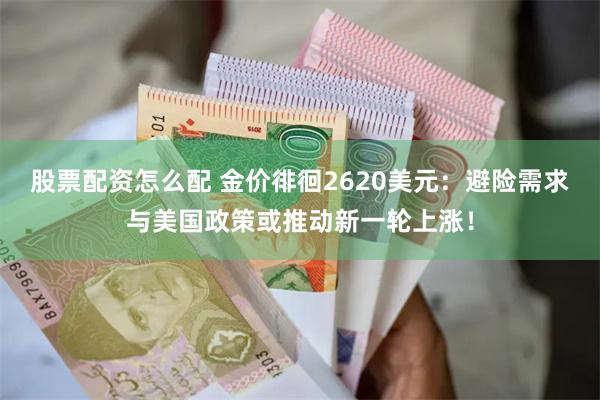 股票配资怎么配 金价徘徊2620美元：避险需求与美国政策或推动新一轮上涨！