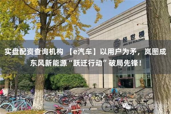 实盘配资查询机构 【e汽车】以用户为矛，岚图成东风新能源“跃迁行动”破局先锋！