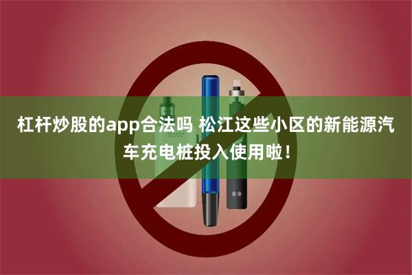 杠杆炒股的app合法吗 松江这些小区的新能源汽车充电桩投入使用啦！