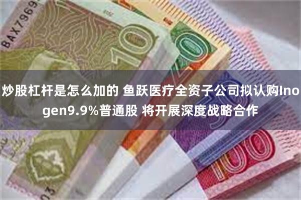 炒股杠杆是怎么加的 鱼跃医疗全资子公司拟认购Inogen9.9%普通股 将开展深度战略合作