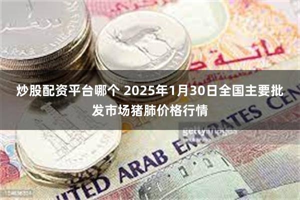 炒股配资平台哪个 2025年1月30日全国主要批发市场猪肺价格行情