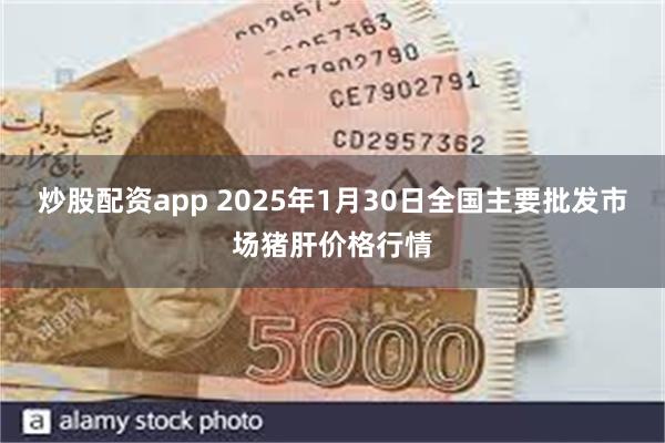 炒股配资app 2025年1月30日全国主要批发市场猪肝价格行情