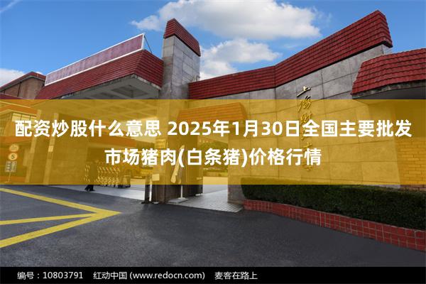 配资炒股什么意思 2025年1月30日全国主要批发市场猪肉(白条猪)价格行情