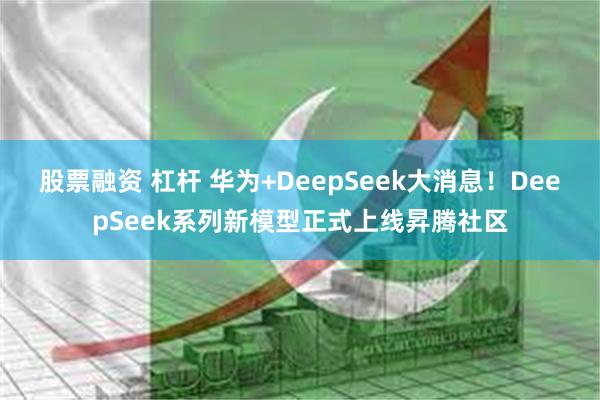 股票融资 杠杆 华为+DeepSeek大消息！DeepSeek系列新模型正式上线昇腾社区